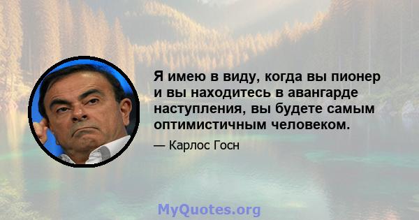 Я имею в виду, когда вы пионер и вы находитесь в авангарде наступления, вы будете самым оптимистичным человеком.