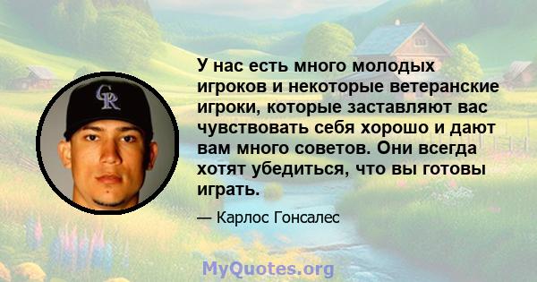 У нас есть много молодых игроков и некоторые ветеранские игроки, которые заставляют вас чувствовать себя хорошо и дают вам много советов. Они всегда хотят убедиться, что вы готовы играть.