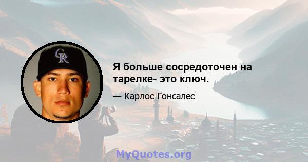 Я больше сосредоточен на тарелке- это ключ.