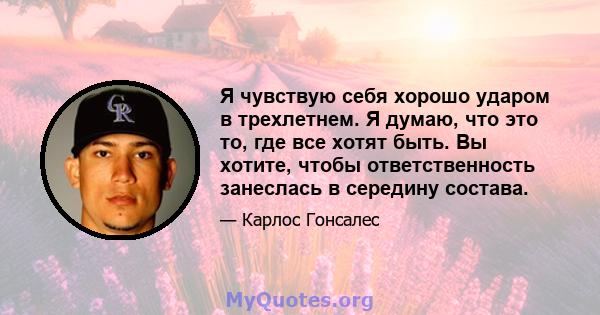 Я чувствую себя хорошо ударом в трехлетнем. Я думаю, что это то, где все хотят быть. Вы хотите, чтобы ответственность занеслась в середину состава.