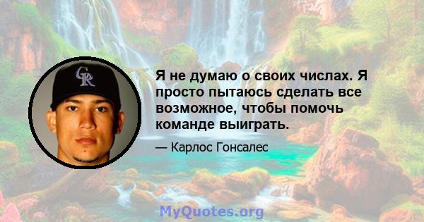 Я не думаю о своих числах. Я просто пытаюсь сделать все возможное, чтобы помочь команде выиграть.