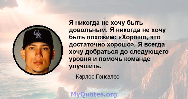 Я никогда не хочу быть довольным. Я никогда не хочу быть похожим: «Хорошо, это достаточно хорошо». Я всегда хочу добраться до следующего уровня и помочь команде улучшить.