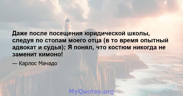 Даже после посещения юридической школы, следуя по стопам моего отца (в то время опытный адвокат и судья); Я понял, что костюм никогда не заменит кимоно!