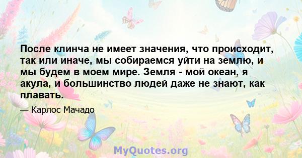 После клинча не имеет значения, что происходит, так или иначе, мы собираемся уйти на землю, и мы будем в моем мире. Земля - ​​мой океан, я акула, и большинство людей даже не знают, как плавать.