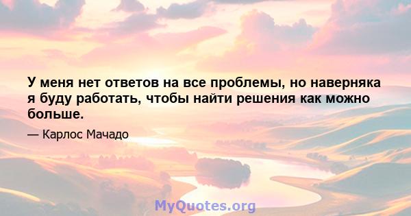 У меня нет ответов на все проблемы, но наверняка я буду работать, чтобы найти решения как можно больше.