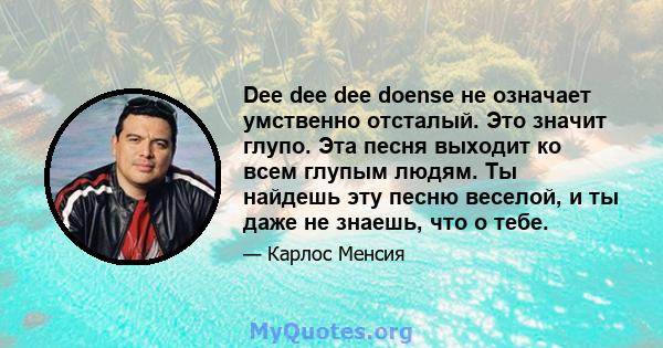 Dee dee dee doense не означает умственно отсталый. Это значит глупо. Эта песня выходит ко всем глупым людям. Ты найдешь эту песню веселой, и ты даже не знаешь, что о тебе.