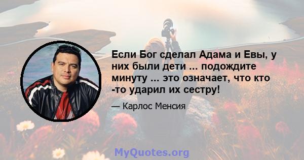 Если Бог сделал Адама и Евы, у них были дети ... подождите минуту ... это означает, что кто -то ударил их сестру!