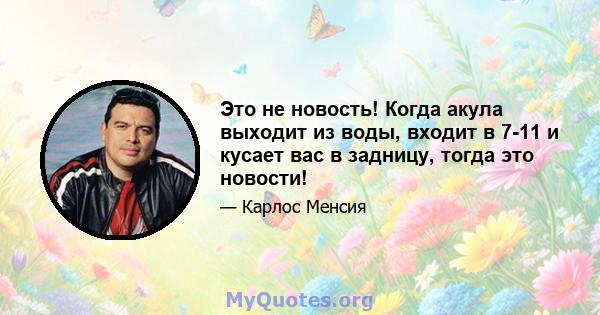 Это не новость! Когда акула выходит из воды, входит в 7-11 и кусает вас в задницу, тогда это новости!