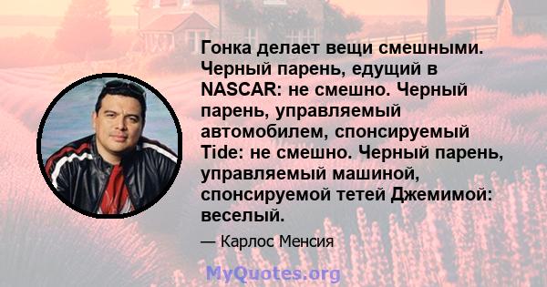 Гонка делает вещи смешными. Черный парень, едущий в NASCAR: не смешно. Черный парень, управляемый автомобилем, спонсируемый Tide: не смешно. Черный парень, управляемый машиной, спонсируемой тетей Джемимой: веселый.