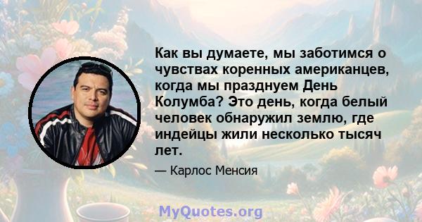 Как вы думаете, мы заботимся о чувствах коренных американцев, когда мы празднуем День Колумба? Это день, когда белый человек обнаружил землю, где индейцы жили несколько тысяч лет.