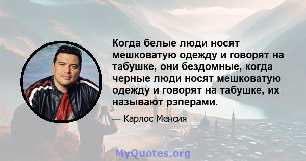 Когда белые люди носят мешковатую одежду и говорят на табушке, они бездомные, когда черные люди носят мешковатую одежду и говорят на табушке, их называют рэперами.