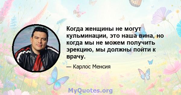 Когда женщины не могут кульминации, это наша вина, но когда мы не можем получить эрекцию, мы должны пойти к врачу.