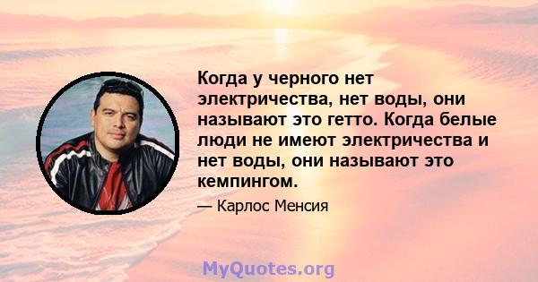 Когда у черного нет электричества, нет воды, они называют это гетто. Когда белые люди не имеют электричества и нет воды, они называют это кемпингом.