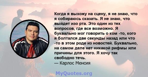 Когда я выхожу на сцену, я не знаю, что я собираюсь сказать. Я не знаю, что выйдет изо рта. Это один из тех вопросов, где все возможно. Я буквально мог говорить о ком -то, кого я болтался две секунды назад или что -то в 