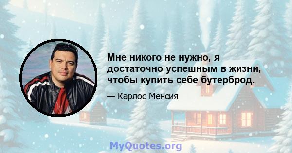 Мне никого не нужно, я достаточно успешным в жизни, чтобы купить себе бутерброд.