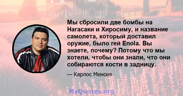 Мы сбросили две бомбы на Нагасаки и Хиросиму, и название самолета, который доставил оружие, было гей Enola. Вы знаете, почему? Потому что мы хотели, чтобы они знали, что они собираются кости в задницу.