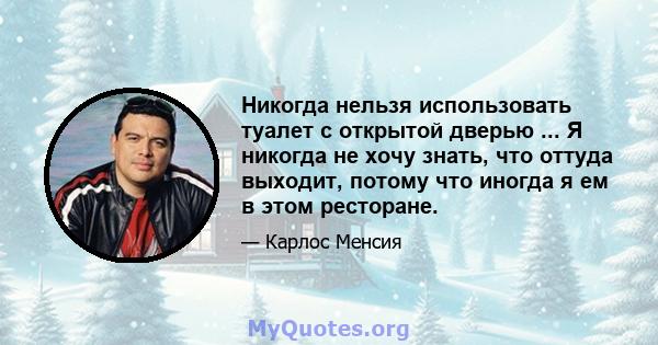 Никогда нельзя использовать туалет с открытой дверью ... Я никогда не хочу знать, что оттуда выходит, потому что иногда я ем в этом ресторане.