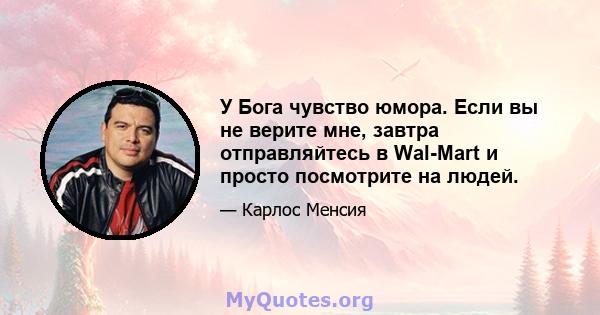 У Бога чувство юмора. Если вы не верите мне, завтра отправляйтесь в Wal-Mart и просто посмотрите на людей.