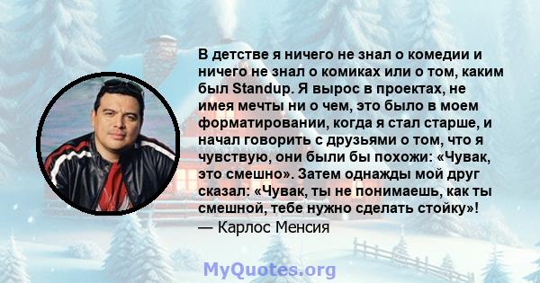 В детстве я ничего не знал о комедии и ничего не знал о комиках или о том, каким был Standup. Я вырос в проектах, не имея мечты ни о чем, это было в моем форматировании, когда я стал старше, и начал говорить с друзьями