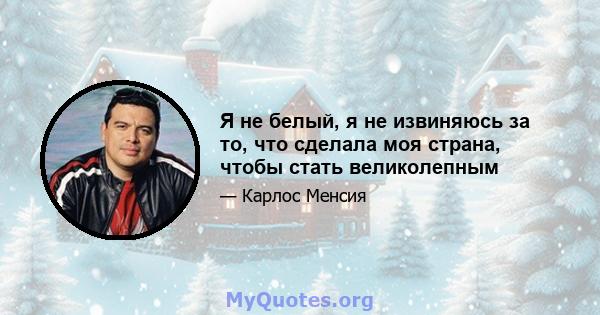 Я не белый, я не извиняюсь за то, что сделала моя страна, чтобы стать великолепным