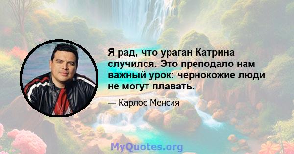 Я рад, что ураган Катрина случился. Это преподало нам важный урок: чернокожие люди не могут плавать.