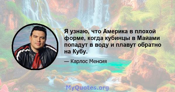 Я узнаю, что Америка в плохой форме, когда кубинцы в Майами попадут в воду и плавут обратно на Кубу.