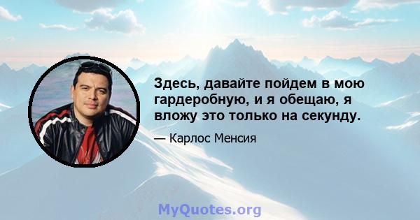 Здесь, давайте пойдем в мою гардеробную, и я обещаю, я вложу это только на секунду.