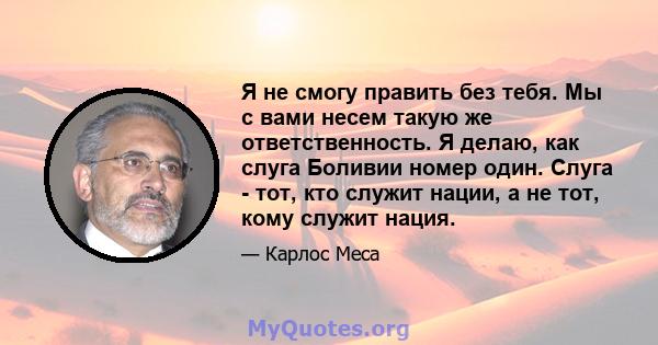 Я не смогу править без тебя. Мы с вами несем такую ​​же ответственность. Я делаю, как слуга Боливии номер один. Слуга - тот, кто служит нации, а не тот, кому служит нация.