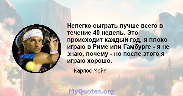 Нелегко сыграть лучше всего в течение 40 недель. Это происходит каждый год, я плохо играю в Риме или Гамбурге - я не знаю, почему - но после этого я играю хорошо.