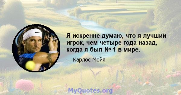 Я искренне думаю, что я лучший игрок, чем четыре года назад, когда я был № 1 в мире.