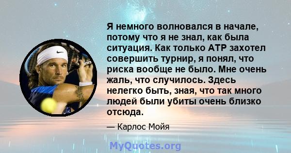 Я немного волновался в начале, потому что я не знал, как была ситуация. Как только ATP захотел совершить турнир, я понял, что риска вообще не было. Мне очень жаль, что случилось. Здесь нелегко быть, зная, что так много