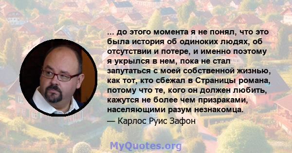 ... до этого момента я не понял, что это была история об одиноких людях, об отсутствии и потере, и именно поэтому я укрылся в нем, пока не стал запутаться с моей собственной жизнью, как тот, кто сбежал в Страницы