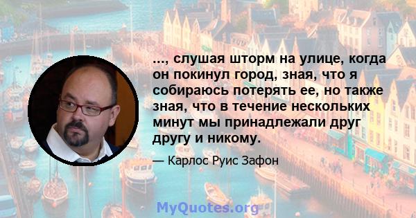 ..., слушая шторм на улице, когда он покинул город, зная, что я собираюсь потерять ее, но также зная, что в течение нескольких минут мы принадлежали друг другу и никому.