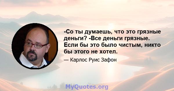 -Со ты думаешь, что это грязные деньги? -Все деньги грязные. Если бы это было чистым, никто бы этого не хотел.