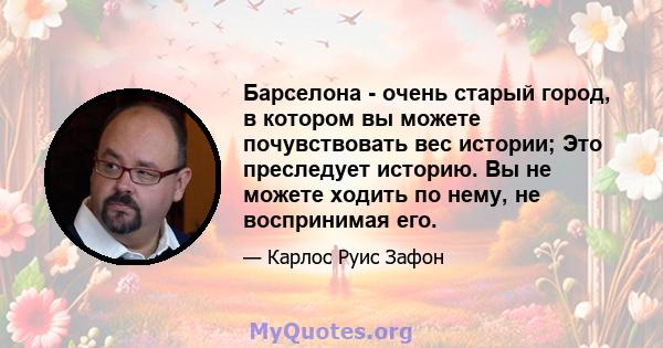 Барселона - очень старый город, в котором вы можете почувствовать вес истории; Это преследует историю. Вы не можете ходить по нему, не воспринимая его.