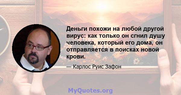 Деньги похожи на любой другой вирус: как только он сгнил душу человека, который его дома, он отправляется в поисках новой крови.