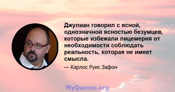 Джулиан говорил с ясной, однозначной ясностью безумцев, которые избежали лицемерия от необходимости соблюдать реальность, которая не имеет смысла.