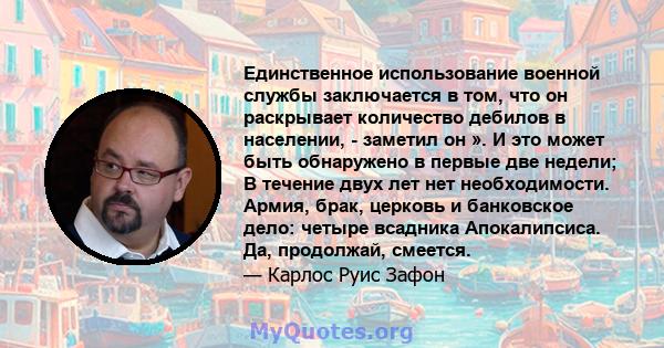 Единственное использование военной службы заключается в том, что он раскрывает количество дебилов в населении, - заметил он ». И это может быть обнаружено в первые две недели; В течение двух лет нет необходимости.