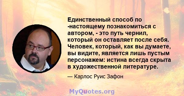 Единственный способ по -настоящему познакомиться с автором, - это путь чернил, который он оставляет после себя. Человек, который, как вы думаете, вы видите, является лишь пустым персонажем: истина всегда скрыта в