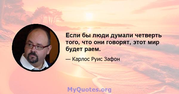 Если бы люди думали четверть того, что они говорят, этот мир будет раем.