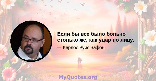 Если бы все было больно столько же, как удар по лицу.