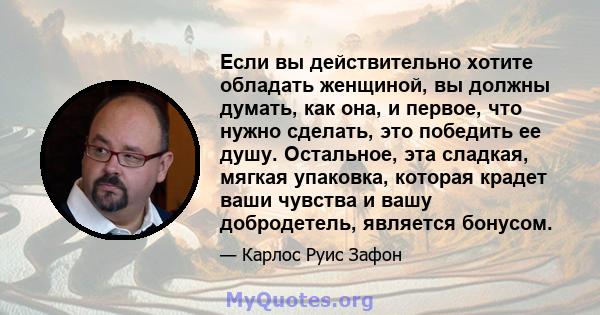 Если вы действительно хотите обладать женщиной, вы должны думать, как она, и первое, что нужно сделать, это победить ее душу. Остальное, эта сладкая, мягкая упаковка, которая крадет ваши чувства и вашу добродетель,