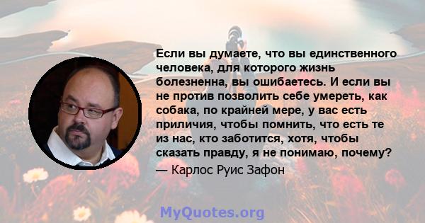 Если вы думаете, что вы единственного человека, для которого жизнь болезненна, вы ошибаетесь. И если вы не против позволить себе умереть, как собака, по крайней мере, у вас есть приличия, чтобы помнить, что есть те из