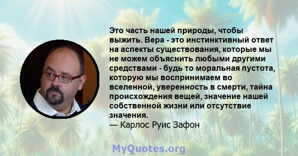 Это часть нашей природы, чтобы выжить. Вера - это инстинктивный ответ на аспекты существования, которые мы не можем объяснить любыми другими средствами - будь то моральная пустота, которую мы воспринимаем во вселенной,