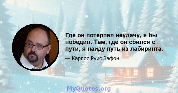 Где он потерпел неудачу, я бы победил. Там, где он сбился с пути, я найду путь из лабиринта.