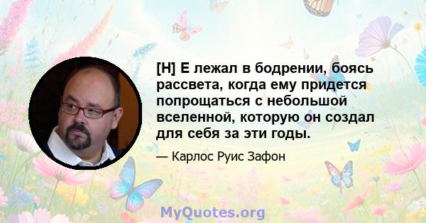 [H] E лежал в бодрении, боясь рассвета, когда ему придется попрощаться с небольшой вселенной, которую он создал для себя за эти годы.