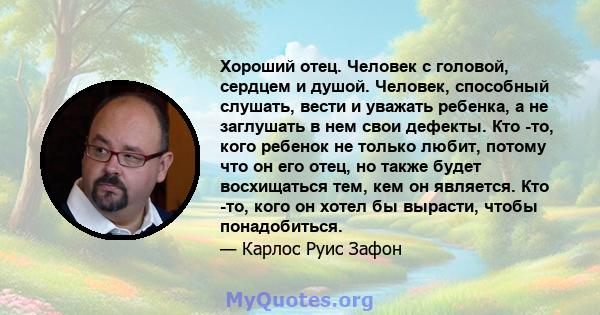 Хороший отец. Человек с головой, сердцем и душой. Человек, способный слушать, вести и уважать ребенка, а не заглушать в нем свои дефекты. Кто -то, кого ребенок не только любит, потому что он его отец, но также будет