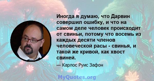 Иногда я думаю, что Дарвин совершил ошибку, и что на самом деле человек происходит от свиньи, потому что восемь из каждых десяти членов человеческой расы - свинья, и такой же кривой, как хвост свиней.