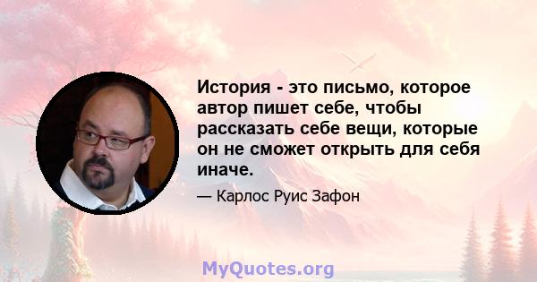 История - это письмо, которое автор пишет себе, чтобы рассказать себе вещи, которые он не сможет открыть для себя иначе.