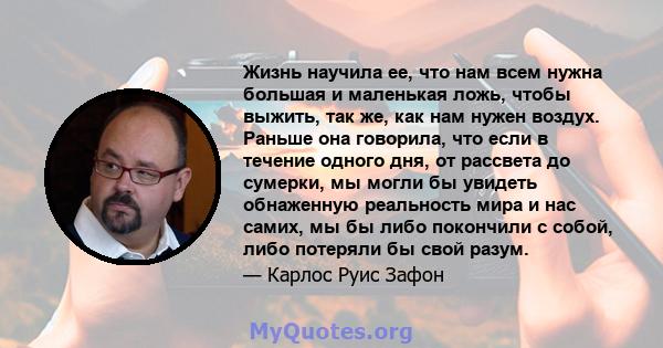 Жизнь научила ее, что нам всем нужна большая и маленькая ложь, чтобы выжить, так же, как нам нужен воздух. Раньше она говорила, что если в течение одного дня, от рассвета до сумерки, мы могли бы увидеть обнаженную